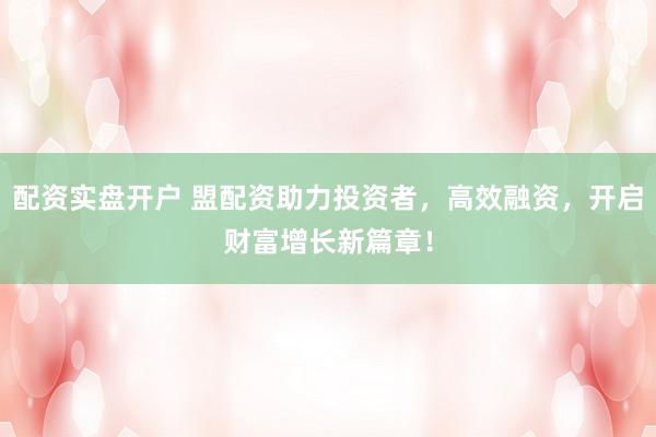 配资实盘开户 盟配资助力投资者，高效融资，开启财富增长新篇章！