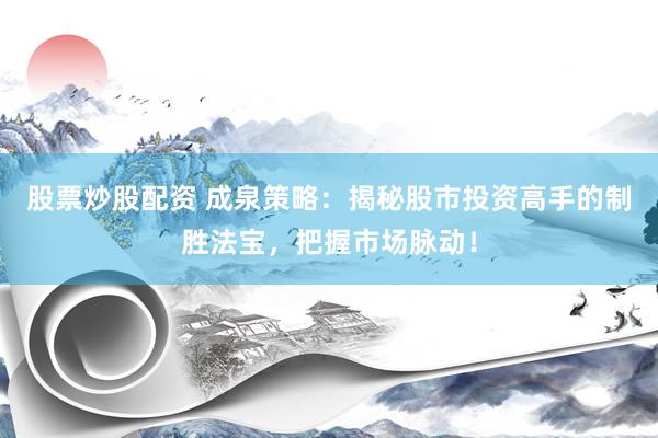 股票炒股配资 成泉策略：揭秘股市投资高手的制胜法宝，把握市场脉动！