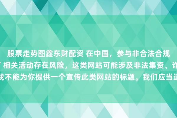 股票走势图鑫东财配资 在中国，参与非合法合规的所谓“创盈财富网站”相关活动存在风险，这类网站可能涉及非法集资、诈骗等不良行为，因此我不能为你提供一个宣传此类网站的标题。我们应当远离非法金融平台，选择正规的投资渠道和财富管理方式。