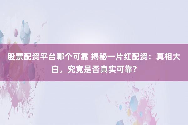股票配资平台哪个可靠 揭秘一片红配资：真相大白，究竟是否真实可靠？