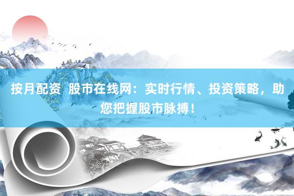 按月配资  股市在线网：实时行情、投资策略，助您把握股市脉搏！