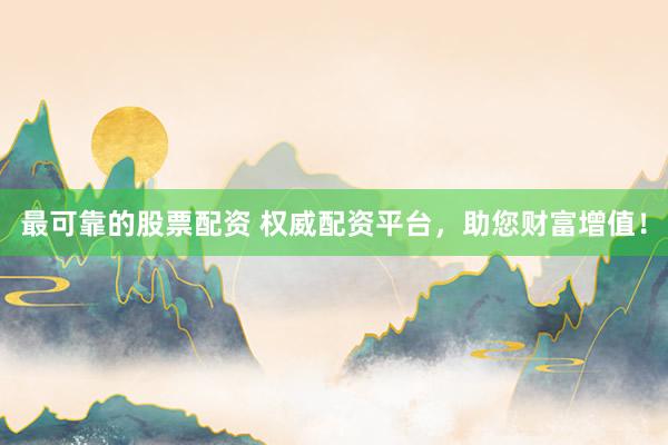 最可靠的股票配资 权威配资平台，助您财富增值！