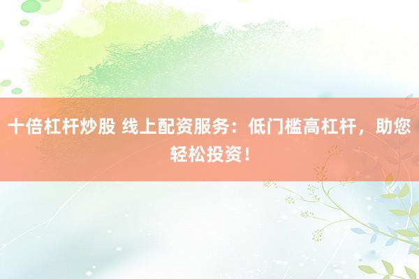 十倍杠杆炒股 线上配资服务：低门槛高杠杆，助您轻松投资！