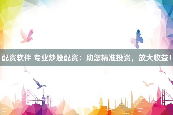 配资软件 专业炒股配资：助您精准投资，放大收益！
