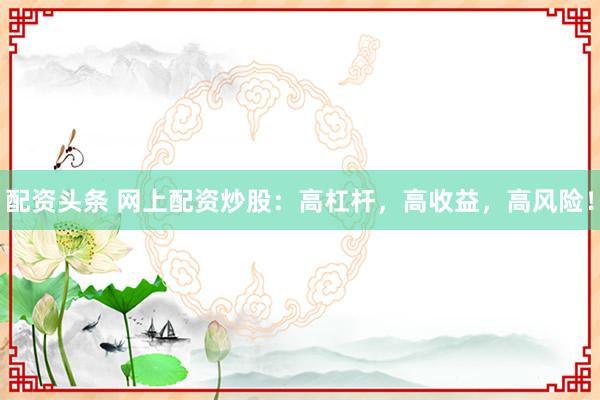 配资头条 网上配资炒股：高杠杆，高收益，高风险！