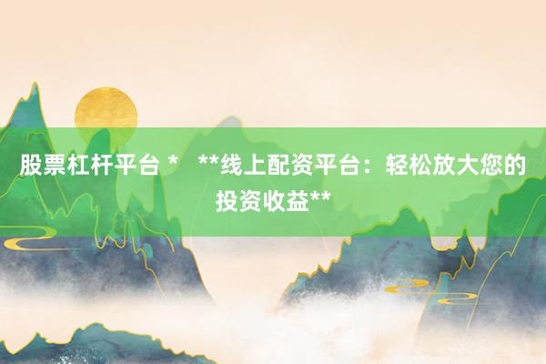 股票杠杆平台 *   **线上配资平台：轻松放大您的投资收益**