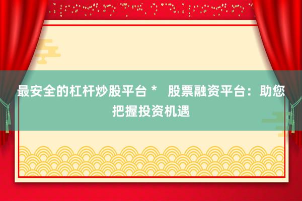 最安全的杠杆炒股平台 *   股票融资平台：助您把握投资机遇
