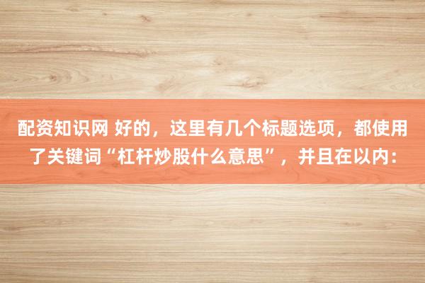 配资知识网 好的，这里有几个标题选项，都使用了关键词“杠杆炒股什么意思”，并且在以内：