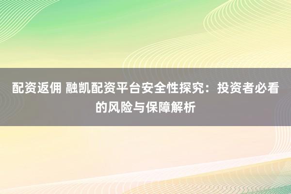 配资返佣 融凯配资平台安全性探究：投资者必看的风险与保障解析