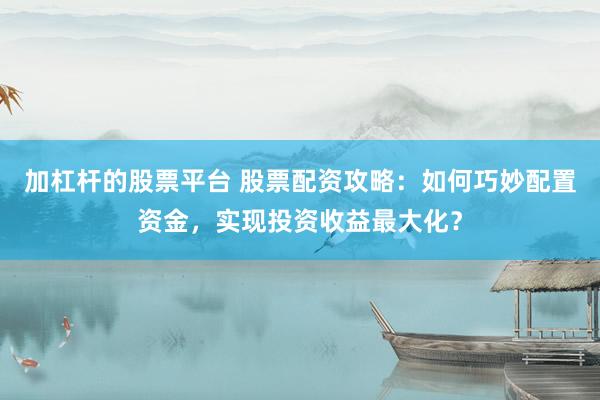 加杠杆的股票平台 股票配资攻略：如何巧妙配置资金，实现投资收益最大化？