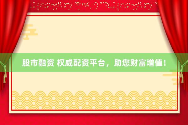 股市融资 权威配资平台，助您财富增值！