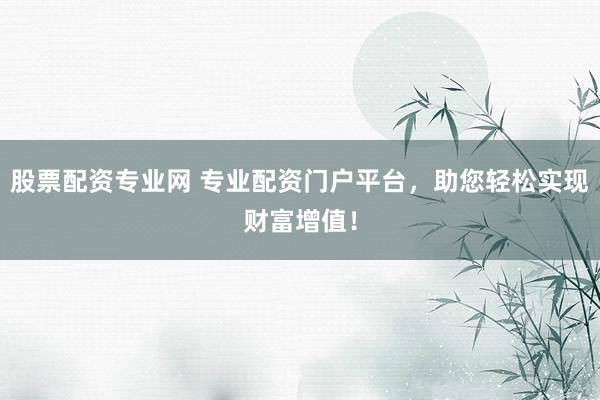 股票配资专业网 专业配资门户平台，助您轻松实现财富增值！