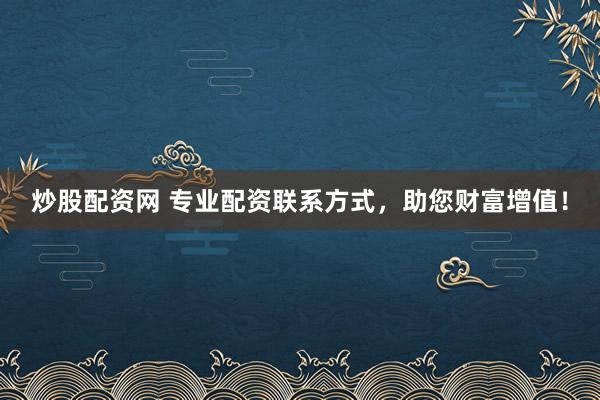 炒股配资网 专业配资联系方式，助您财富增值！