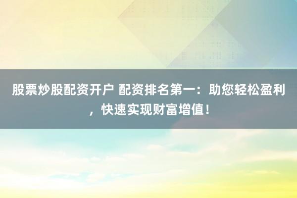 股票炒股配资开户 配资排名第一：助您轻松盈利，快速实现财富增值！