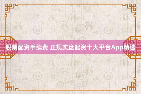股票配资手续费 正规实盘配资十大平台App精选