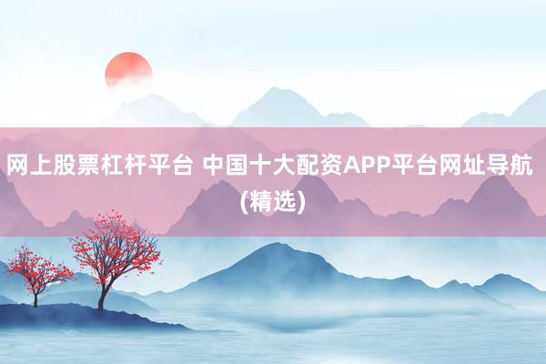 网上股票杠杆平台 中国十大配资APP平台网址导航 (精选)