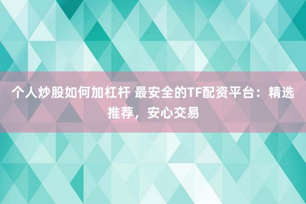 个人炒股如何加杠杆 最安全的TF配资平台：精选推荐，安心交易