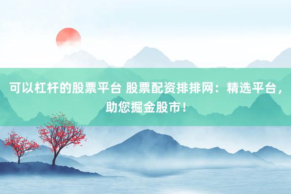 可以杠杆的股票平台 股票配资排排网：精选平台，助您掘金股市！