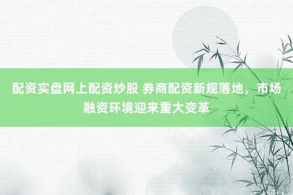 配资实盘网上配资炒股 券商配资新规落地，市场融资环境迎来重大变革