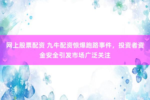 网上股票配资 九牛配资惊爆跑路事件，投资者资金安全引发市场广泛关注