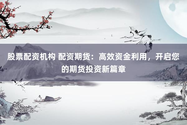 股票配资机构 配资期货：高效资金利用，开启您的期货投资新篇章