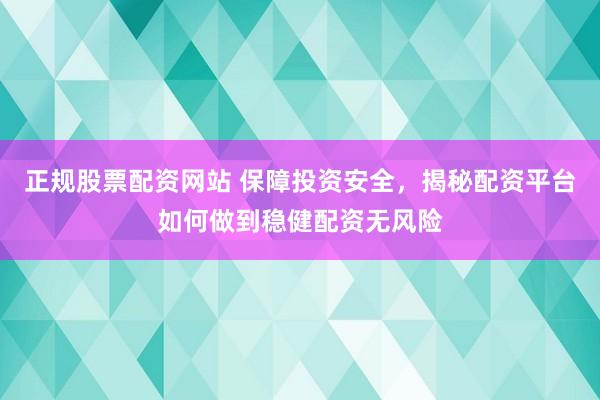 正规股票配资网站 保障投资安全，揭秘配资平台如何做到稳健配资无风险