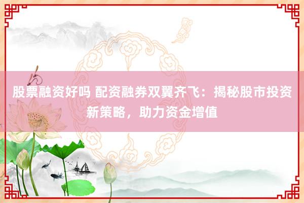 股票融资好吗 配资融券双翼齐飞：揭秘股市投资新策略，助力资金增值