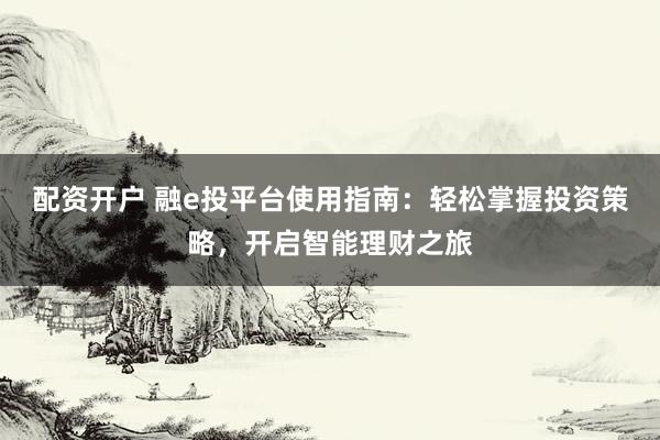 配资开户 融e投平台使用指南：轻松掌握投资策略，开启智能理财之旅
