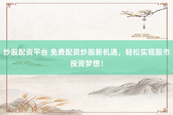 炒股配资平台 免费配资炒股新机遇，轻松实现股市投资梦想！