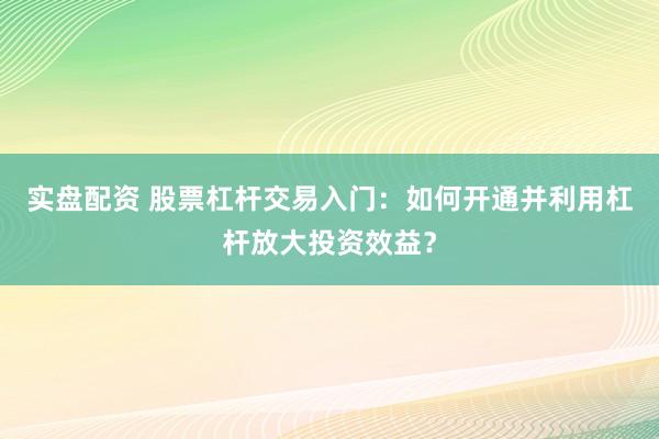 实盘配资 股票杠杆交易入门：如何开通并利用杠杆放大投资效益？