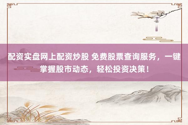 配资实盘网上配资炒股 免费股票查询服务，一键掌握股市动态，轻松投资决策！