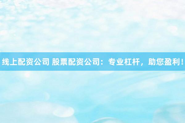 线上配资公司 股票配资公司：专业杠杆，助您盈利！