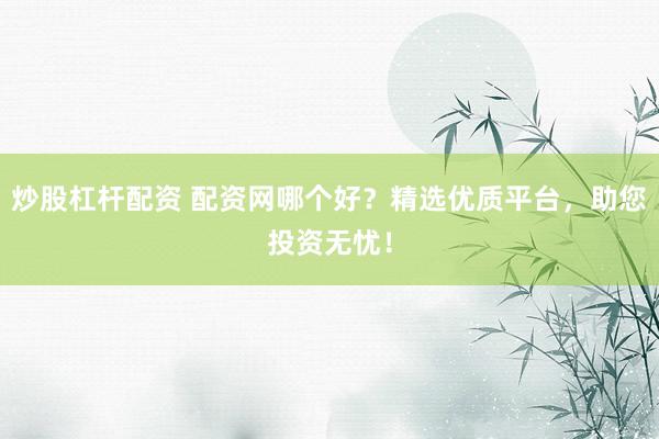 炒股杠杆配资 配资网哪个好？精选优质平台，助您投资无忧！