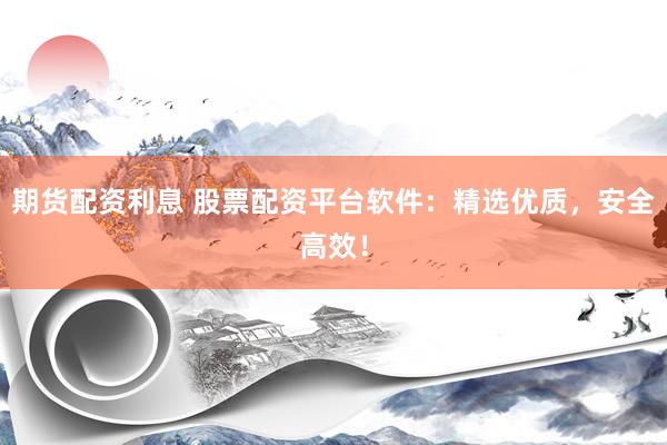 期货配资利息 股票配资平台软件：精选优质，安全高效！