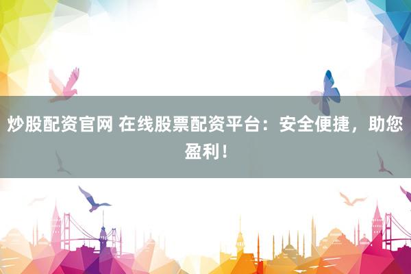 炒股配资官网 在线股票配资平台：安全便捷，助您盈利！