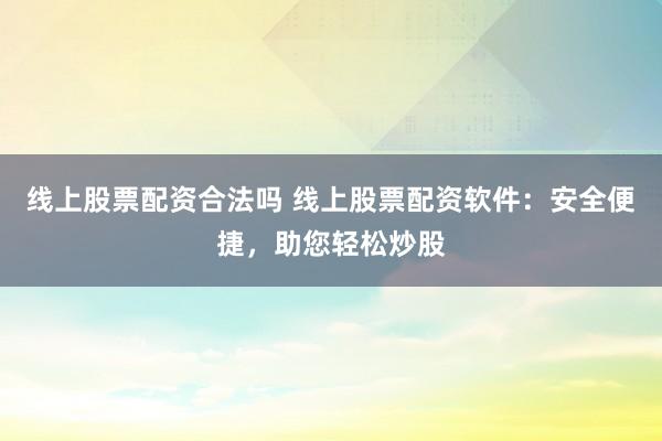 线上股票配资合法吗 线上股票配资软件：安全便捷，助您轻松炒股