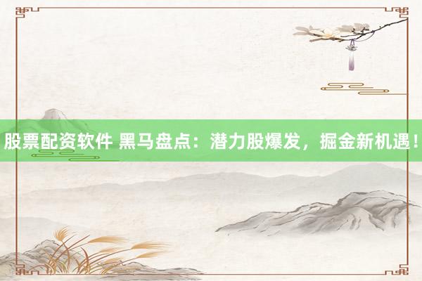 股票配资软件 黑马盘点：潜力股爆发，掘金新机遇！