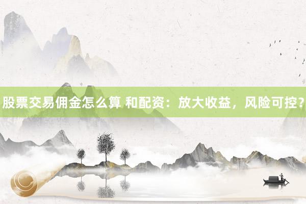 股票交易佣金怎么算 和配资：放大收益，风险可控？