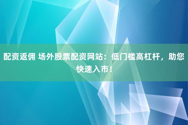 配资返佣 场外股票配资网站：低门槛高杠杆，助您快速入市！