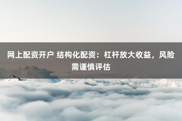 网上配资开户 结构化配资：杠杆放大收益，风险需谨慎评估