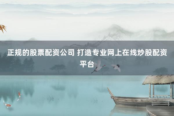正规的股票配资公司 打造专业网上在线炒股配资平台