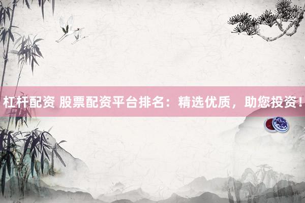 杠杆配资 股票配资平台排名：精选优质，助您投资！