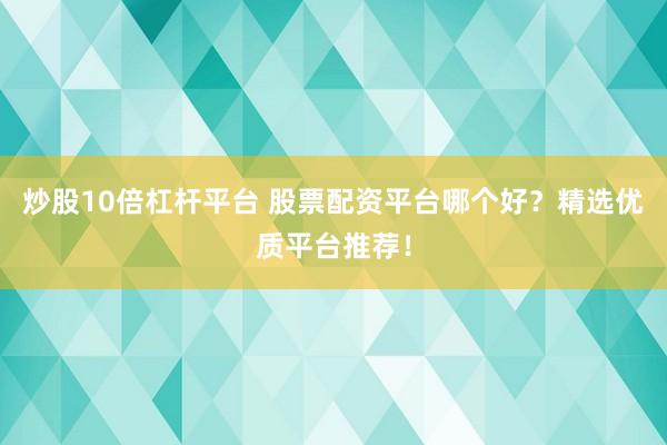 炒股10倍杠杆平台 股票配资平台哪个好？精选优质平台推荐！