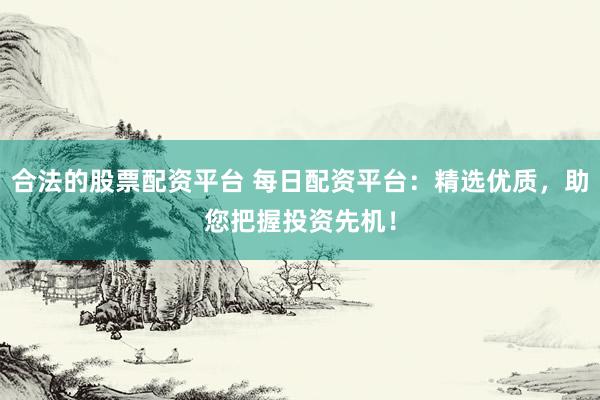 合法的股票配资平台 每日配资平台：精选优质，助您把握投资先机！