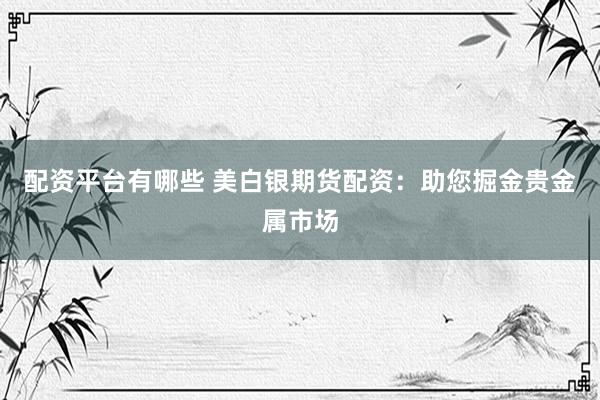 配资平台有哪些 美白银期货配资：助您掘金贵金属市场