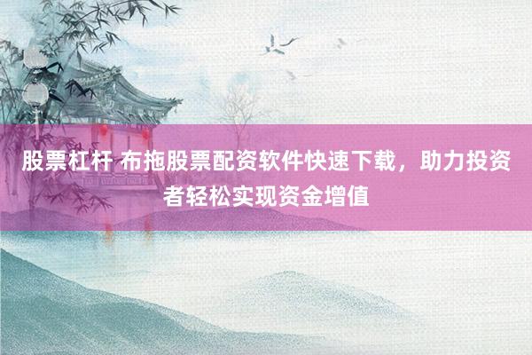 股票杠杆 布拖股票配资软件快速下载，助力投资者轻松实现资金增值