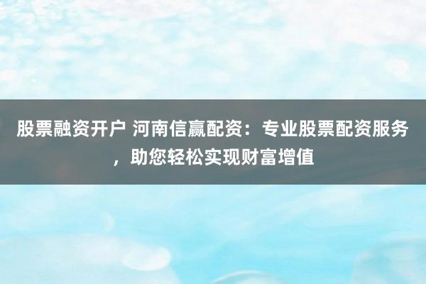 股票融资开户 河南信赢配资：专业股票配资服务，助您轻松实现财富增值