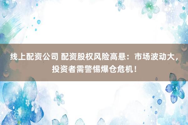 线上配资公司 配资股权风险高悬：市场波动大，投资者需警惕爆仓危机！