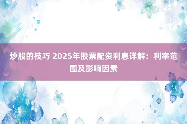 炒股的技巧 2025年股票配资利息详解：利率范围及影响因素