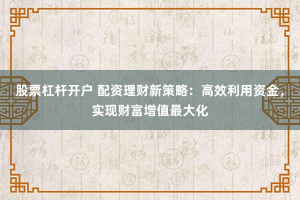 股票杠杆开户 配资理财新策略：高效利用资金，实现财富增值最大化